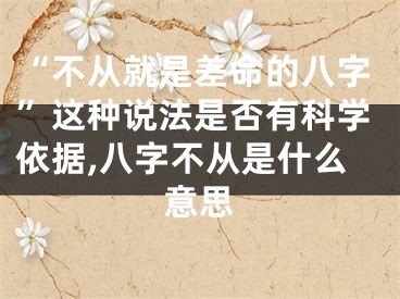 “不从就是差命的八字”这种说法是否有科学依据,八字不从是什么意思