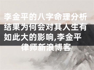 李金平的八字命理分析结果为何会对其人生有如此大的影响,李金平律师新浪博客