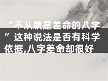 “不从就是差命的八字”这种说法是否有科学依据,八字差命却很好