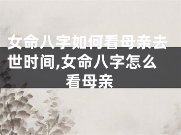 女命八字如何看母亲去世时间,女命八字怎么看母亲