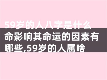 59岁的人八字是什么命影响其命运的因素有哪些,59岁的人属啥