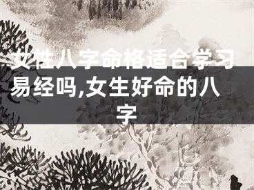 女性八字命格适合学习易经吗,女生好命的八字