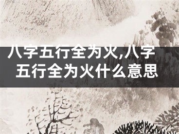 八字五行全为火,八字五行全为火什么意思