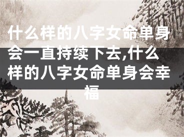 什么样的八字女命单身会一直持续下去,什么样的八字女命单身会幸福