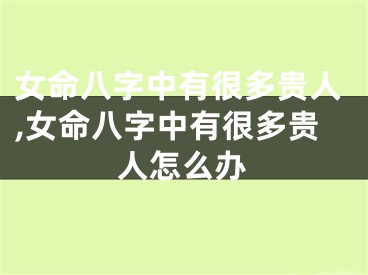 女命八字中有很多贵人,女命八字中有很多贵人怎么办