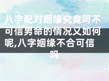 八字配对姻缘究竟可不可信男命的情况又如何呢,八字姻缘不合可信吗