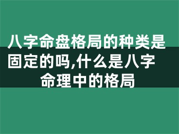 八字命盘格局的种类是固定的吗,什么是八字命理中的格局