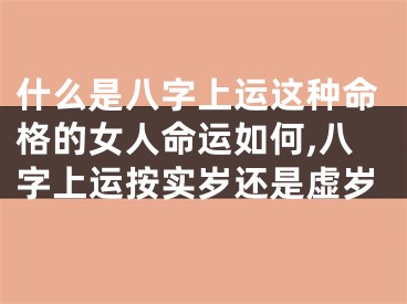 什么是八字上运这种命格的女人命运如何,八字上运按实岁还是虚岁