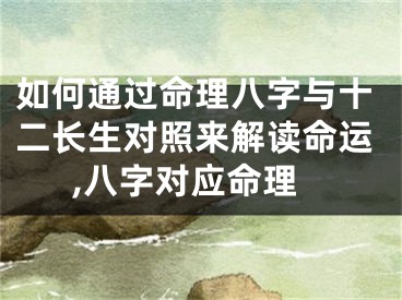 如何通过命理八字与十二长生对照来解读命运,八字对应命理
