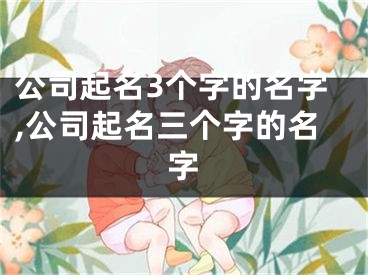 公司起名3个字的名字,公司起名三个字的名字