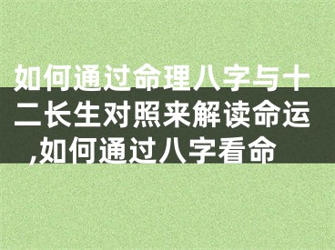 如何通过命理八字与十二长生对照来解读命运,如何通过八字看命