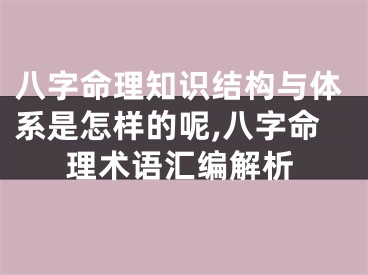八字命理知识结构与体系是怎样的呢,八字命理术语汇编解析