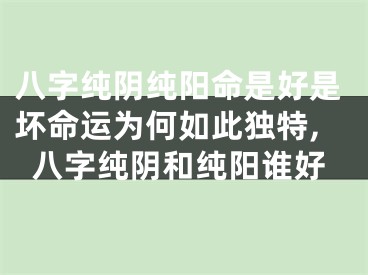 八字纯阴纯阳命是好是坏命运为何如此独特,八字纯阴和纯阳谁好