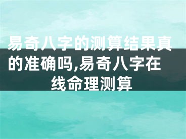 易奇八字的测算结果真的准确吗,易奇八字在线命理测算