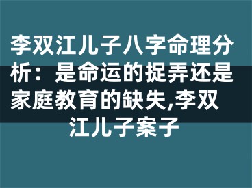 李双江儿子八字命理分析：是命运的捉弄还是家庭教育的缺失,李双江儿子案子