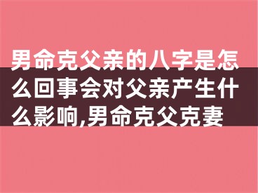 男命克父亲的八字是怎么回事会对父亲产生什么影响,男命克父克妻
