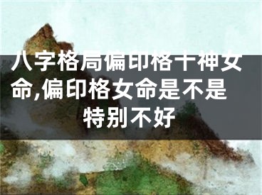 八字格局偏印格十神女命,偏印格女命是不是特别不好