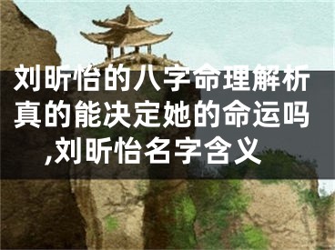刘昕怡的八字命理解析真的能决定她的命运吗,刘昕怡名字含义