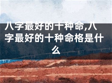八字最好的十种命,八字最好的十种命格是什么