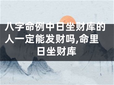 八字命例中日坐财库的人一定能发财吗,命里日坐财库