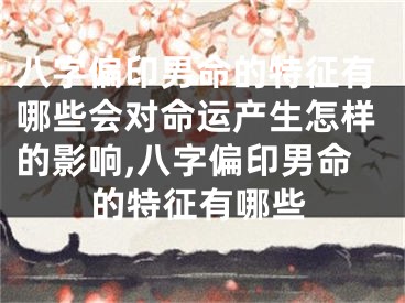 八字偏印男命的特征有哪些会对命运产生怎样的影响,八字偏印男命的特征有哪些