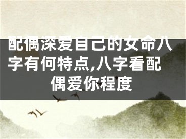 配偶深爱自己的女命八字有何特点,八字看配偶爱你程度