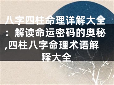 八字四柱命理详解大全：解读命运密码的奥秘,四柱八字命理术语解释大全