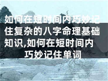 如何在短时间内巧妙记住复杂的八字命理基础知识,如何在短时间内巧妙记住单词