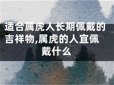 适合属虎人长期佩戴的吉祥物,属虎的人宜佩戴什么