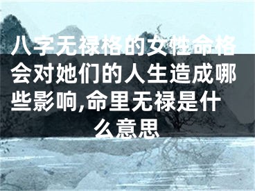 八字无禄格的女性命格会对她们的人生造成哪些影响,命里无禄是什么意思