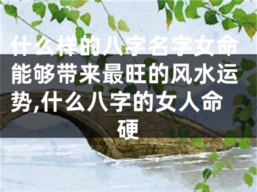 什么样的八字名字女命能够带来最旺的风水运势,什么八字的女人命硬