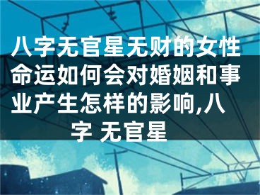 八字无官星无财的女性命运如何会对婚姻和事业产生怎样的影响,八字 无官星