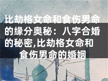 比劫格女命和食伤男命的缘分奥秘：八字合婚的秘密,比劫格女命和食伤男命的婚姻