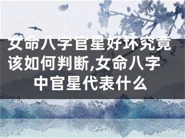 女命八字官星好坏究竟该如何判断,女命八字中官星代表什么