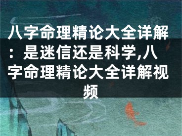 八字命理精论大全详解：是迷信还是科学,八字命理精论大全详解视频
