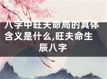 八字中旺夫命局的具体含义是什么,旺夫命生辰八字