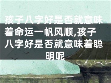 孩子八字好是否就意味着命运一帆风顺,孩子八字好是否就意味着聪明呢