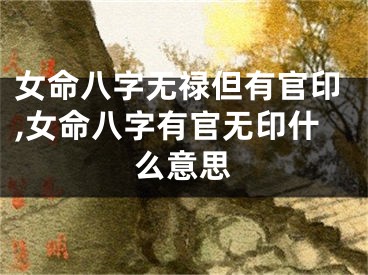 女命八字无禄但有官印,女命八字有官无印什么意思