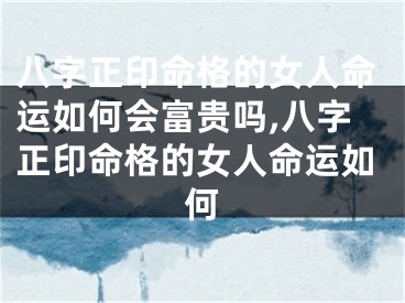 八字正印命格的女人命运如何会富贵吗,八字正印命格的女人命运如何