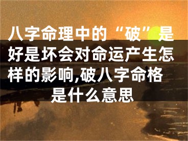 八字命理中的“破”是好是坏会对命运产生怎样的影响,破八字命格是什么意思
