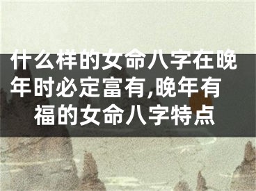 什么样的女命八字在晚年时必定富有,晚年有福的女命八字特点