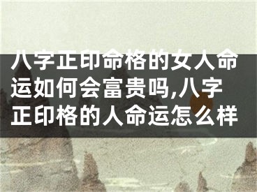 八字正印命格的女人命运如何会富贵吗,八字正印格的人命运怎么样