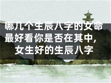 哪几个生辰八字的女命最好看你是否在其中,女生好的生辰八字