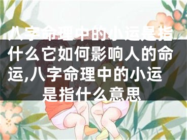 八字命理中的小运是指什么它如何影响人的命运,八字命理中的小运是指什么意思