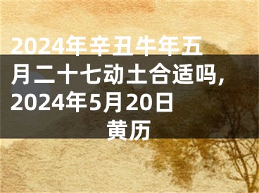 2024年辛丑牛年五月二十七动土合适吗,2024年5月20日黄历