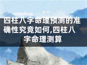 四柱八字命理预测的准确性究竟如何,四柱八字命理测算