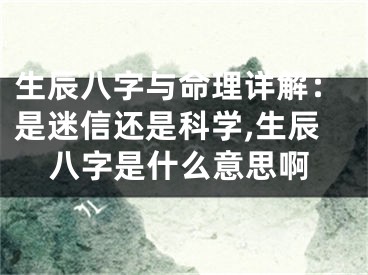 生辰八字与命理详解：是迷信还是科学,生辰八字是什么意思啊