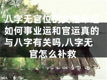 八字无官位的女性命运如何事业运和官运真的与八字有关吗,八字无官怎么补救