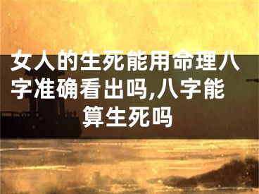 女人的生死能用命理八字准确看出吗,八字能算生死吗