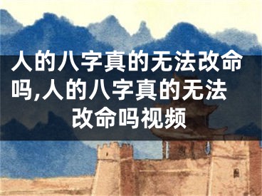 人的八字真的无法改命吗,人的八字真的无法改命吗视频
